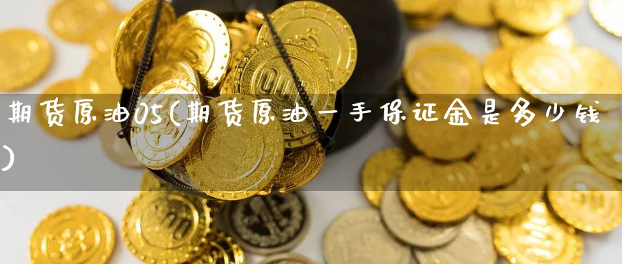 期货原油05(期货原油一手保证金是多少钱)_期货直播_第1张_青花期货直播间 期货原油05(期货原油一手保证金是多少钱)_https://qh.ynbygsw.com_期货直播_第1张