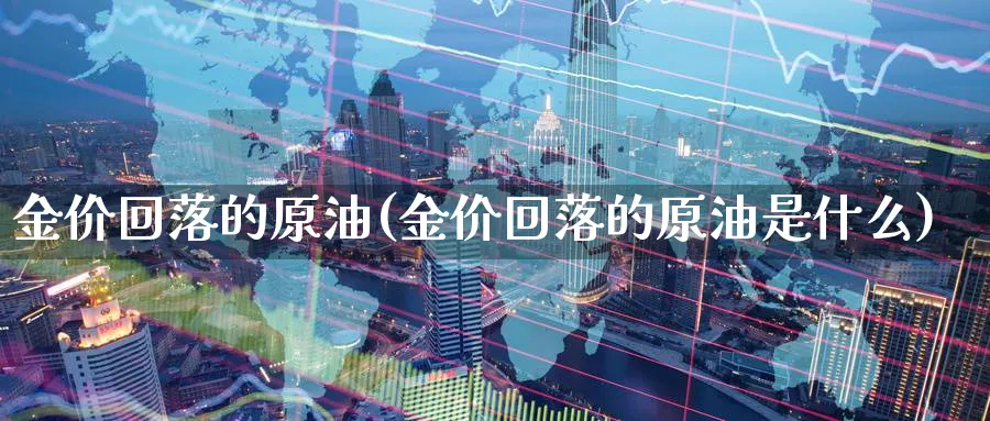 金价回落的原油(金价回落的原油是什么)_期货喊单_第1张_青花期货直播间 金价回落的原油(金价回落的原油是什么)_https://qh.ynbygsw.com_期货喊单_第1张