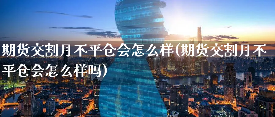 期货交割月不平仓会怎么样(期货交割月不平仓会怎么样吗)_财金知识_第1张_青花期货直播间 期货交割月不平仓会怎么样(期货交割月不平仓会怎么样吗)_https://qh.ynbygsw.com_财金知识_第1张