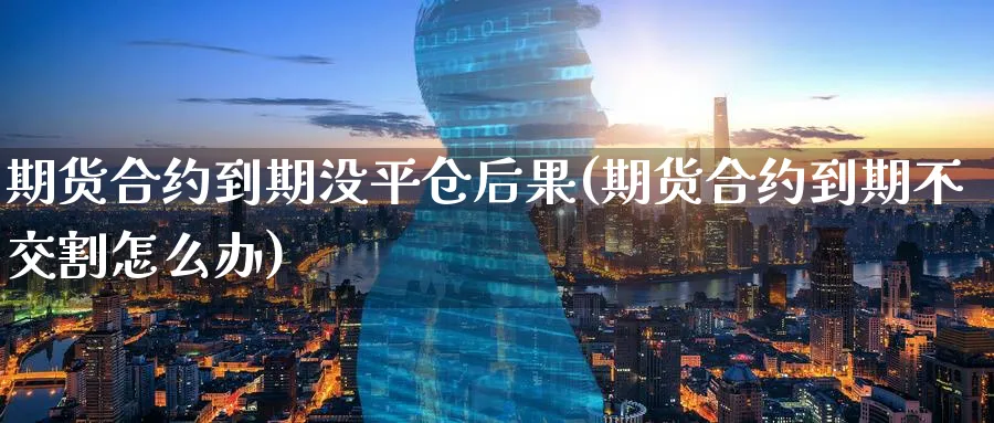 期货合约到期没平仓后果(期货合约到期不交割怎么办)_国际期货_第1张_青花期货直播间 期货合约到期没平仓后果(期货合约到期不交割怎么办)_https://qh.ynbygsw.com_国际期货_第1张