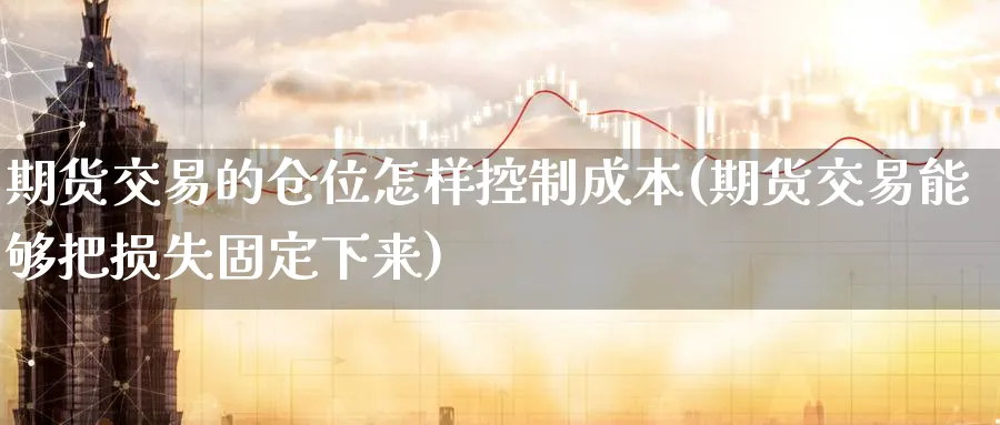 期货交易的仓位怎样控制成本(期货交易能够把损失固定下来)_国际期货_第1张_青花期货直播间 期货交易的仓位怎样控制成本(期货交易能够把损失固定下来)_https://qh.ynbygsw.com_国际期货_第1张