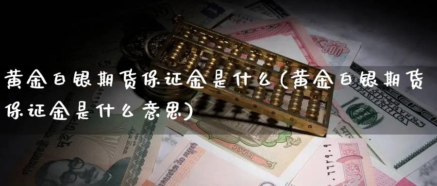 黄金白银期货保证金是什么(黄金白银期货保证金是什么意思)_国际期货_第1张_青花期货直播间 黄金白银期货保证金是什么(黄金白银期货保证金是什么意思)_https://qh.ynbygsw.com_国际期货_第1张