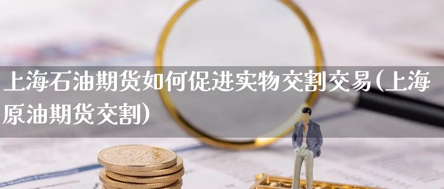 上海石油期货如何促进实物交割交易(上海原油期货交割)_财金百科_第1张_青花期货直播间 上海石油期货如何促进实物交割交易(上海原油期货交割)_https://qh.ynbygsw.com_财金百科_第1张