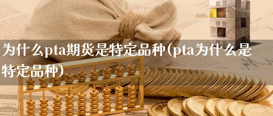 为什么pta期货是特定品种(pta为什么是特定品种)_期货交易_第1张_青花期货直播间 为什么pta期货是特定品种(pta为什么是特定品种)_https://qh.ynbygsw.com_期货交易_第1张