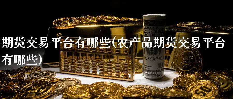 期货交易平台有哪些(农产品期货交易平台有哪些)_期货喊单_第1张_青花期货直播间 期货交易平台有哪些(农产品期货交易平台有哪些)_https://qh.ynbygsw.com_期货喊单_第1张