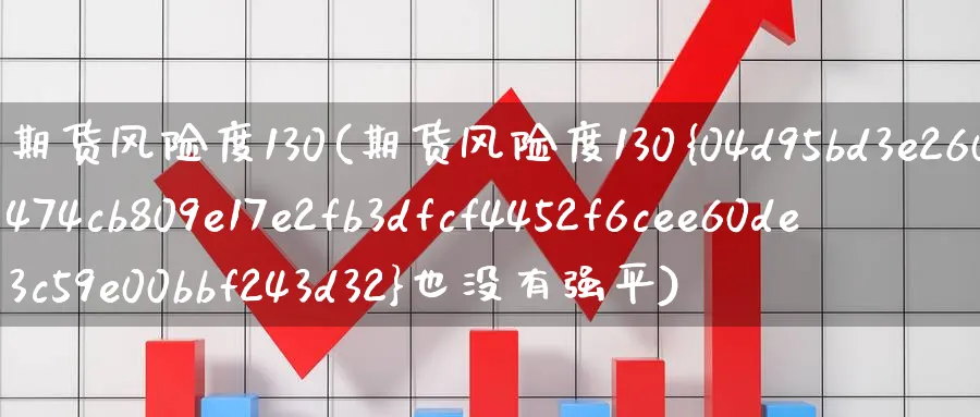 期货风险度130(期货风险度130%也没有强平)_国际期货_第1张_青花期货直播间 期货风险度130(期货风险度130%也没有强平)_https://qh.ynbygsw.com_国际期货_第1张