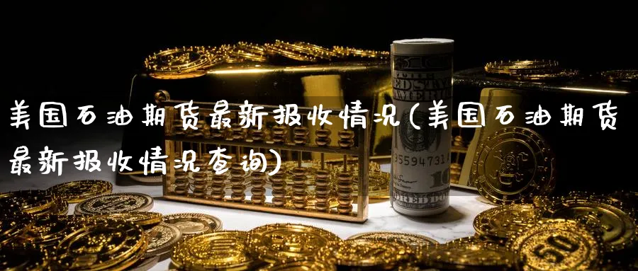 美国石油期货最新报收情况(美国石油期货最新报收情况查询)_期货直播_第1张_青花期货直播间 美国石油期货最新报收情况(美国石油期货最新报收情况查询)_https://qh.ynbygsw.com_期货直播_第1张