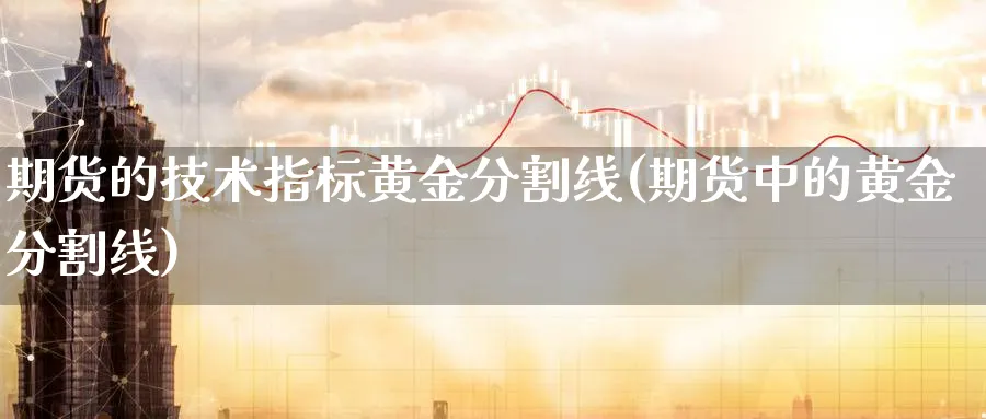 期货的技术指标黄金分割线(期货中的黄金分割线)_期货喊单_第1张_青花期货直播间 期货的技术指标黄金分割线(期货中的黄金分割线)_https://qh.ynbygsw.com_期货喊单_第1张