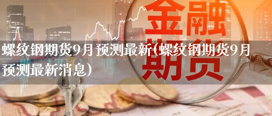 螺纹钢期货9月预测最新(螺纹钢期货9月预测最新消息)_财金知识_第1张_青花期货直播间 螺纹钢期货9月预测最新(螺纹钢期货9月预测最新消息)_https://qh.ynbygsw.com_财金知识_第1张