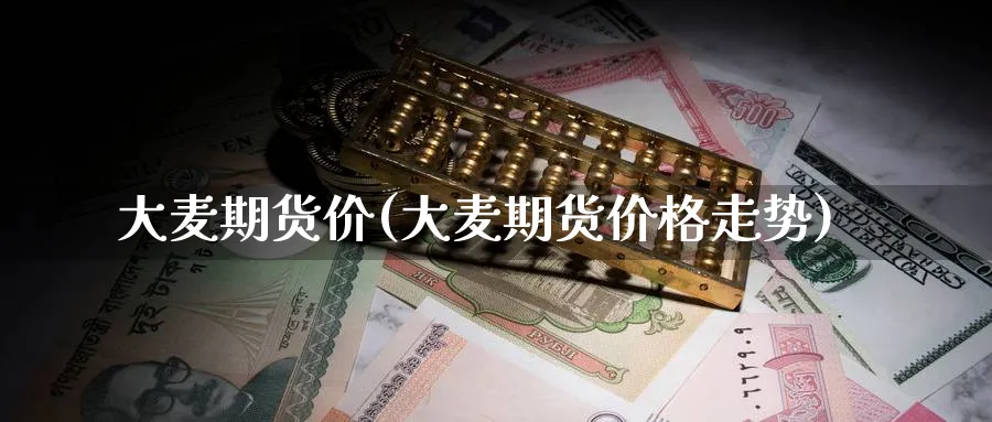 大麦期货价(大麦期货价格走势)_国际期货_第1张_青花期货直播间 大麦期货价(大麦期货价格走势)_https://qh.ynbygsw.com_国际期货_第1张