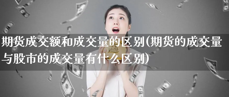 期货成交额和成交量的区别(期货的成交量与股市的成交量有什么区别)_期货直播_第1张_青花期货直播间 期货成交额和成交量的区别(期货的成交量与股市的成交量有什么区别)_https://qh.ynbygsw.com_期货直播_第1张