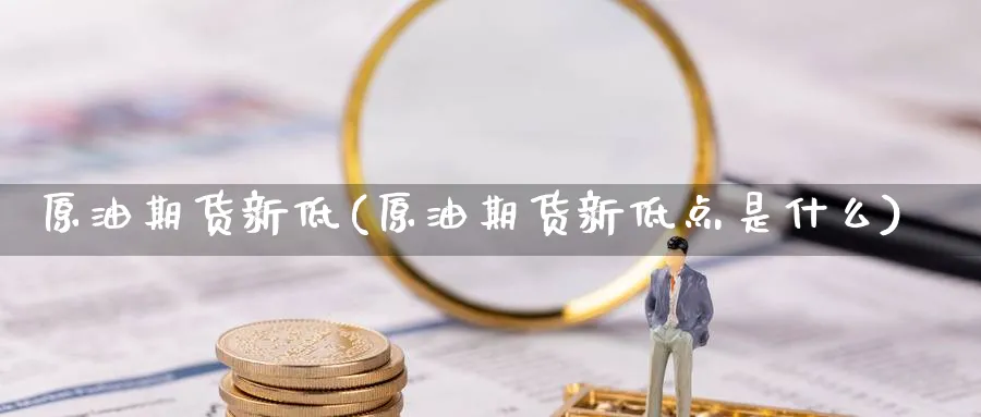 原油期货新低(原油期货新低点是什么)_财金百科_第1张_青花期货直播间 原油期货新低(原油期货新低点是什么)_https://qh.ynbygsw.com_财金百科_第1张