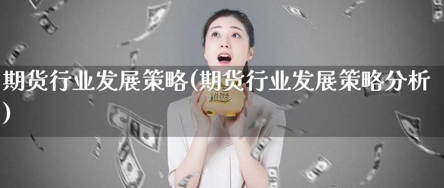 期货行业发展策略(期货行业发展策略分析)_财金知识_第1张_青花期货直播间 期货行业发展策略(期货行业发展策略分析)_https://qh.ynbygsw.com_财金知识_第1张