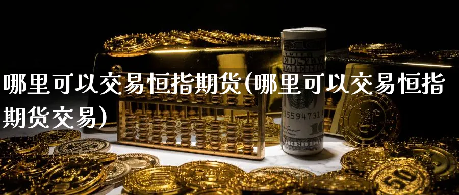 哪里可以交易恒指期货(哪里可以交易恒指期货交易)_国际期货_第1张_青花期货直播间 哪里可以交易恒指期货(哪里可以交易恒指期货交易)_https://qh.ynbygsw.com_国际期货_第1张