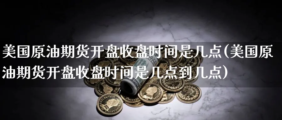美国原油期货开盘收盘时间是几点(美国原油期货开盘收盘时间是几点到几点)_期货交易_第1张_青花期货直播间 美国原油期货开盘收盘时间是几点(美国原油期货开盘收盘时间是几点到几点)_https://qh.ynbygsw.com_期货交易_第1张
