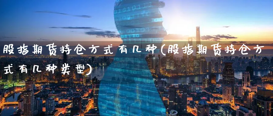 股指期货持仓方式有几种(股指期货持仓方式有几种类型)_国际期货_第1张_青花期货直播间 股指期货持仓方式有几种(股指期货持仓方式有几种类型)_https://qh.ynbygsw.com_国际期货_第1张