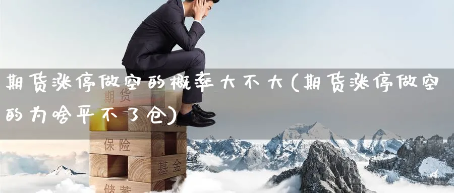 期货涨停做空的概率大不大(期货涨停做空的为啥平不了仓)_https://qh.ynbygsw.com_期货直播_第1张