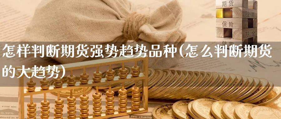 怎样判断期货强势趋势品种(怎么判断期货的大趋势)_财金百科_第1张_青花期货直播间 怎样判断期货强势趋势品种(怎么判断期货的大趋势)_https://qh.ynbygsw.com_财金百科_第1张