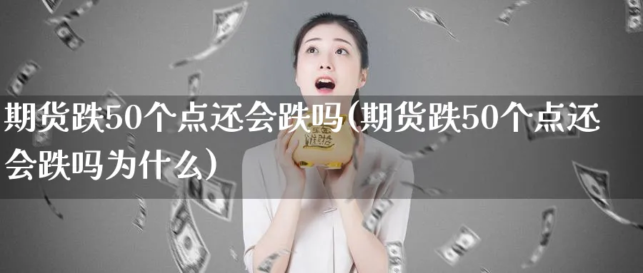 期货跌50个点还会跌吗(期货跌50个点还会跌吗为什么)_期货交易_第1张_青花期货直播间 期货跌50个点还会跌吗(期货跌50个点还会跌吗为什么)_https://qh.ynbygsw.com_期货交易_第1张
