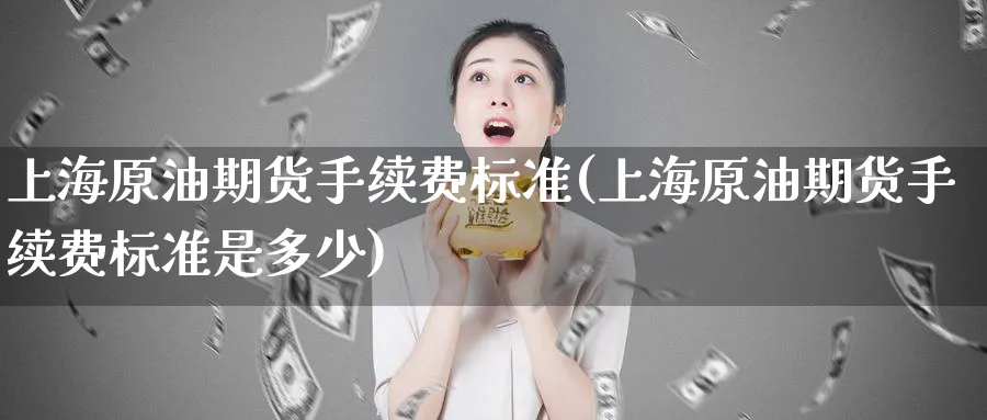 上海原油期货手续费标准(上海原油期货手续费标准是多少)_财金百科_第1张_青花期货直播间 上海原油期货手续费标准(上海原油期货手续费标准是多少)_https://qh.ynbygsw.com_财金百科_第1张