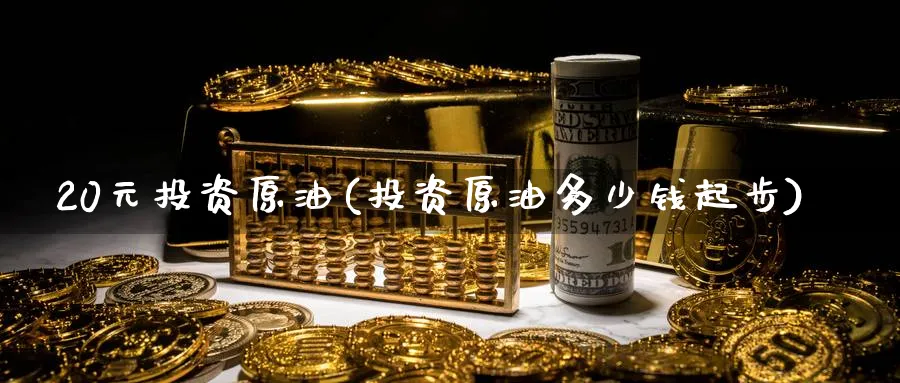 20元投资原油(投资原油多少钱起步)_国际期货_第1张_青花期货直播间 20元投资原油(投资原油多少钱起步)_https://qh.ynbygsw.com_国际期货_第1张