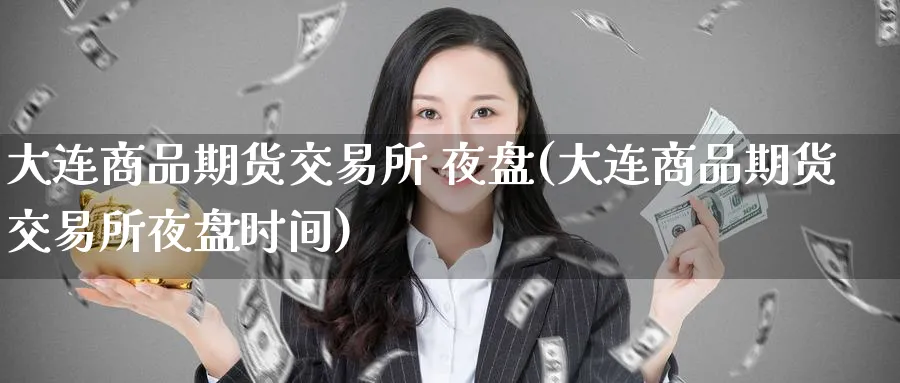 大连商品期货交易所 夜盘(大连商品期货交易所夜盘时间)_期货直播_第1张_青花期货直播间 大连商品期货交易所 夜盘(大连商品期货交易所夜盘时间)_https://qh.ynbygsw.com_期货直播_第1张