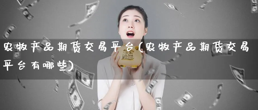 农牧产品期货交易平台(农牧产品期货交易平台有哪些)_https://qh.ynbygsw.com_期货直播_第1张