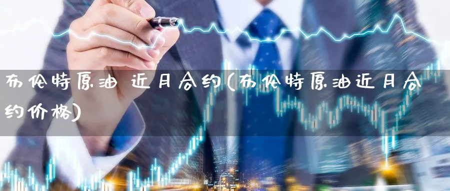 布伦特原油 近月合约(布伦特原油近月合约价格)_https://qh.ynbygsw.com_期货喊单_第1张