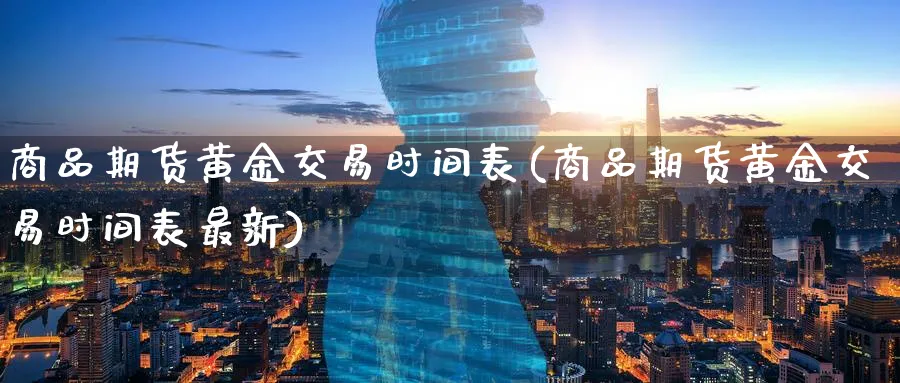 商品期货黄金交易时间表(商品期货黄金交易时间表最新)_财金知识_第1张_青花期货直播间 商品期货黄金交易时间表(商品期货黄金交易时间表最新)_https://qh.ynbygsw.com_财金知识_第1张