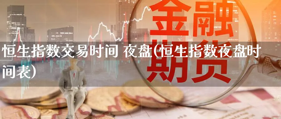 恒生指数交易时间 夜盘(恒生指数夜盘时间表)_期货交易_第1张_青花期货直播间 恒生指数交易时间 夜盘(恒生指数夜盘时间表)_https://qh.ynbygsw.com_期货交易_第1张