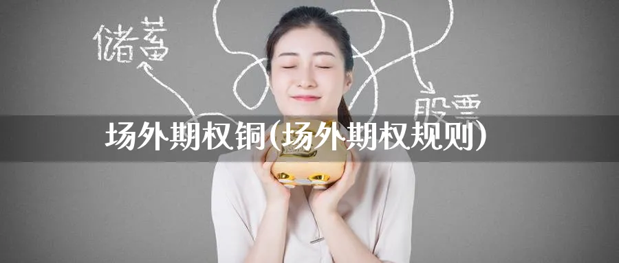 场外期权铜(场外期权规则)_财金百科_第1张_青花期货直播间 场外期权铜(场外期权规则)_https://qh.ynbygsw.com_财金百科_第1张