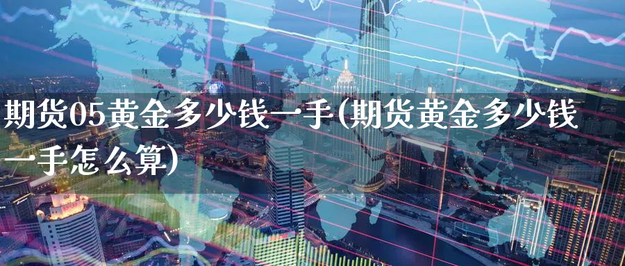期货05黄金多少钱一手(期货黄金多少钱一手怎么算)_财金知识_第1张_青花期货直播间 期货05黄金多少钱一手(期货黄金多少钱一手怎么算)_https://qh.ynbygsw.com_财金知识_第1张
