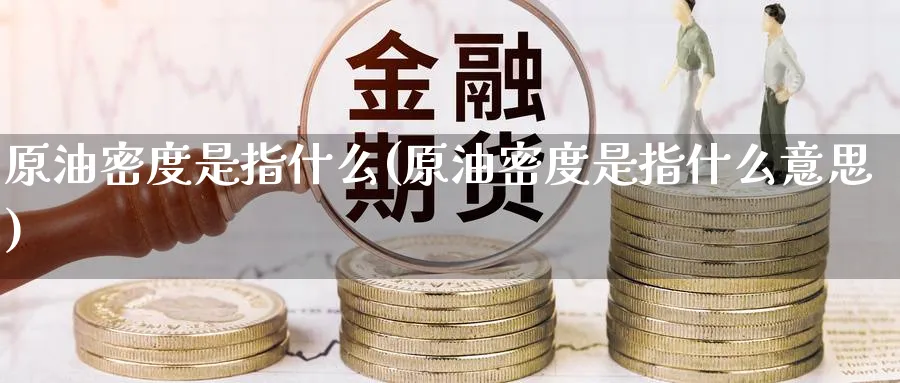 原油密度是指什么(原油密度是指什么意思)_国际期货_第1张_青花期货直播间 原油密度是指什么(原油密度是指什么意思)_https://qh.ynbygsw.com_国际期货_第1张