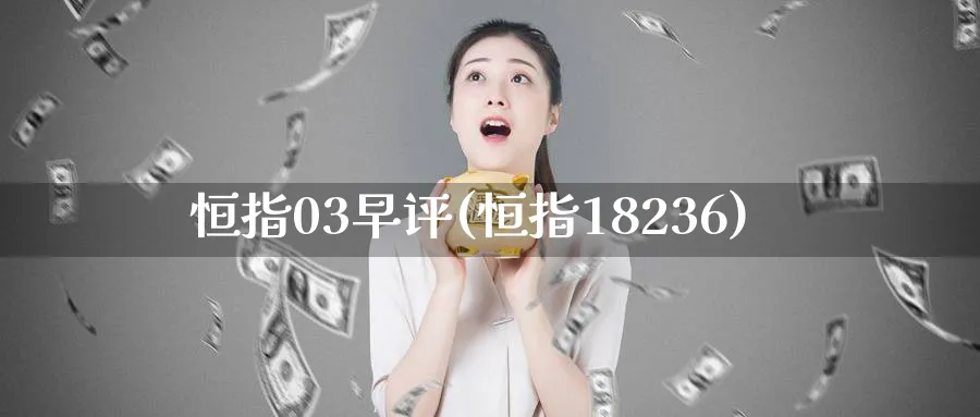 恒指03早评(恒指18236)_期货喊单_第1张_青花期货直播间 恒指03早评(恒指18236)_https://qh.ynbygsw.com_期货喊单_第1张