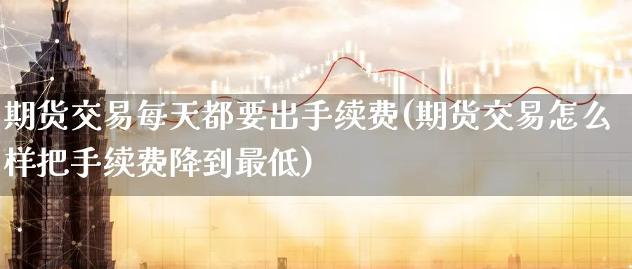 期货交易每天都要出手续费(期货交易怎么样把手续费降到最低)_https://qh.ynbygsw.com_财金知识_第1张