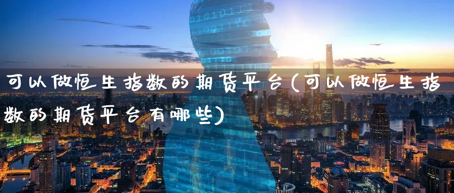 可以做恒生指数的期货平台(可以做恒生指数的期货平台有哪些)_期货交易_第1张_青花期货直播间 可以做恒生指数的期货平台(可以做恒生指数的期货平台有哪些)_https://qh.ynbygsw.com_期货交易_第1张
