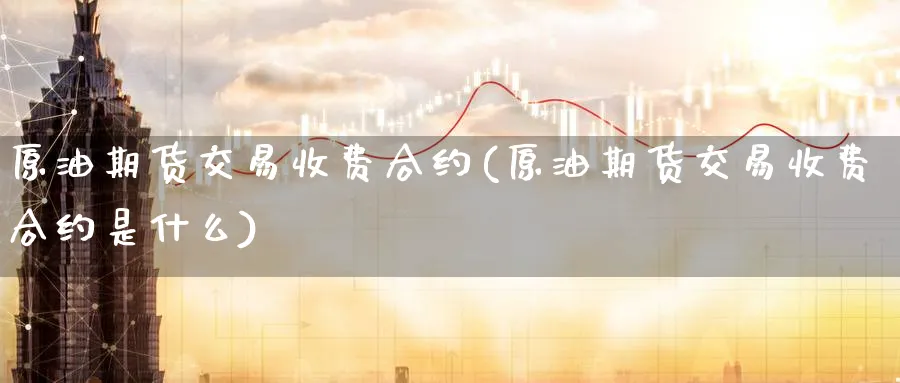原油期货交易收费合约(原油期货交易收费合约是什么)_期货喊单_第1张_青花期货直播间 原油期货交易收费合约(原油期货交易收费合约是什么)_https://qh.ynbygsw.com_期货喊单_第1张