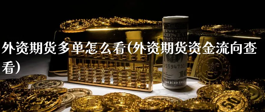 外资期货多单怎么看(外资期货资金流向查看)_期货喊单_第1张_青花期货直播间 外资期货多单怎么看(外资期货资金流向查看)_https://qh.ynbygsw.com_期货喊单_第1张