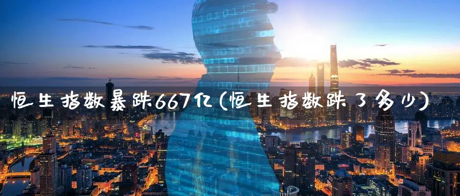 恒生指数暴跌667亿(恒生指数跌了多少)_国际期货_第1张_青花期货直播间 恒生指数暴跌667亿(恒生指数跌了多少)_https://qh.ynbygsw.com_国际期货_第1张