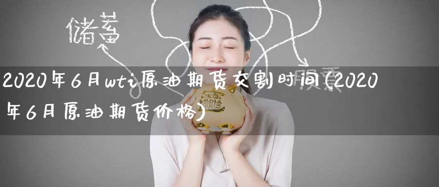 2020年6月wti原油期货交割时间(2020年6月原油期货价格)_财金百科_第1张_青花期货直播间 2020年6月wti原油期货交割时间(2020年6月原油期货价格)_https://qh.ynbygsw.com_财金百科_第1张