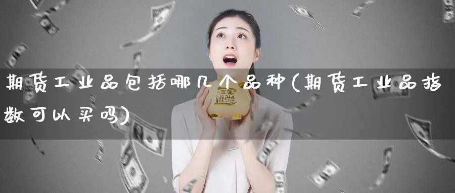 期货工业品包括哪几个品种(期货工业品指数可以买吗)_国际期货_第1张_青花期货直播间 期货工业品包括哪几个品种(期货工业品指数可以买吗)_https://qh.ynbygsw.com_国际期货_第1张