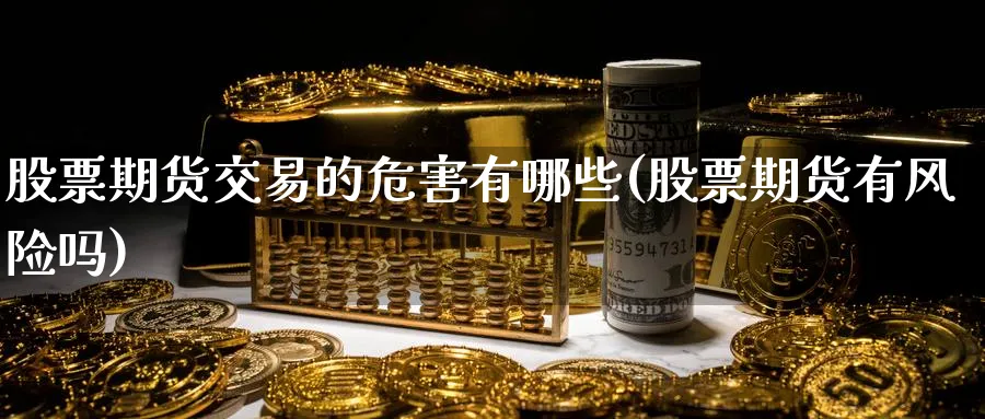 股票期货交易的危害有哪些(股票期货有风险吗)_财金百科_第1张_青花期货直播间 股票期货交易的危害有哪些(股票期货有风险吗)_https://qh.ynbygsw.com_财金百科_第1张