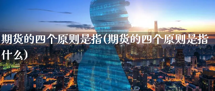 期货的四个原则是指(期货的四个原则是指什么)_期货交易_第1张_青花期货直播间 期货的四个原则是指(期货的四个原则是指什么)_https://qh.ynbygsw.com_期货交易_第1张