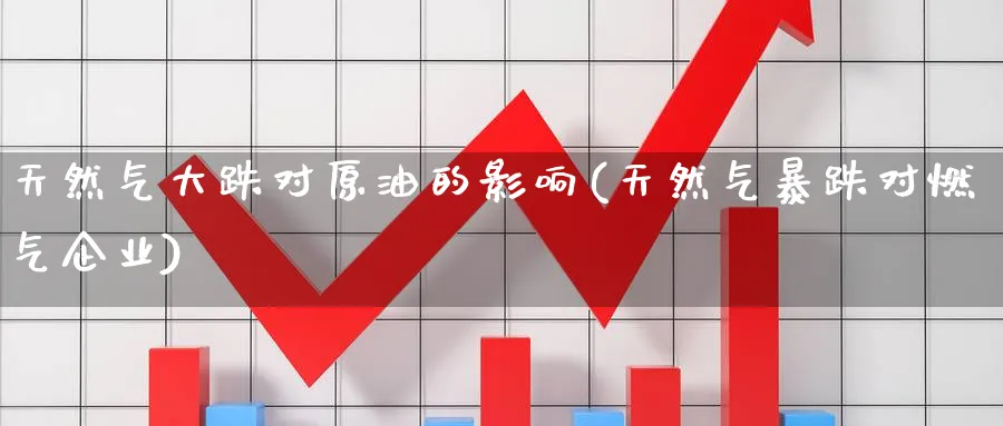 天然气大跌对原油的影响(天然气暴跌对燃气企业)_财金百科_第1张_青花期货直播间 天然气大跌对原油的影响(天然气暴跌对燃气企业)_https://qh.ynbygsw.com_财金百科_第1张