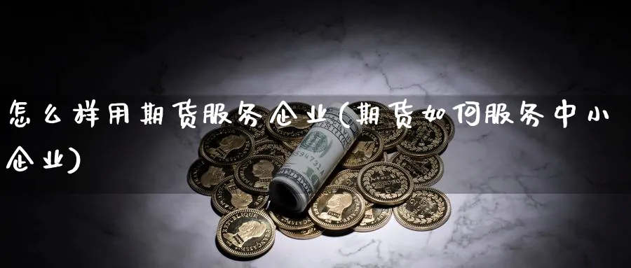怎么样用期货服务企业(期货如何服务中小企业)_期货喊单_第1张_青花期货直播间 怎么样用期货服务企业(期货如何服务中小企业)_https://qh.ynbygsw.com_期货喊单_第1张