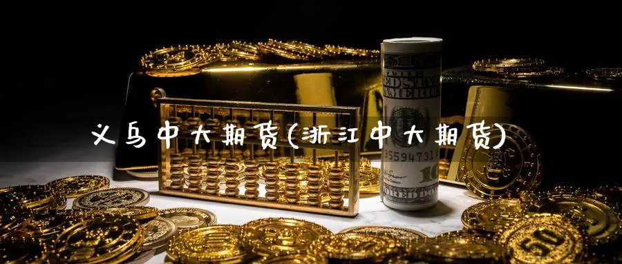 义乌中大期货(浙江中大期货)_财金百科_第1张_青花期货直播间 义乌中大期货(浙江中大期货)_https://qh.ynbygsw.com_财金百科_第1张