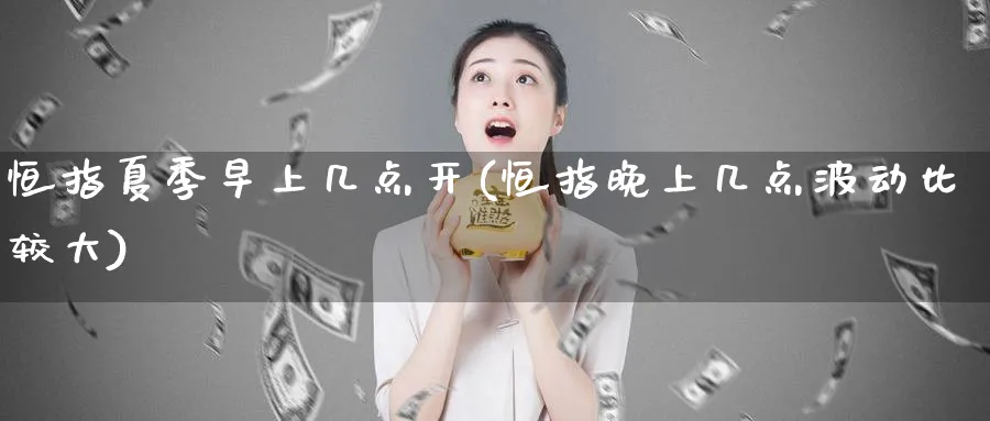 恒指夏季早上几点开(恒指晚上几点波动比较大)_期货直播_第1张_青花期货直播间 恒指夏季早上几点开(恒指晚上几点波动比较大)_https://qh.ynbygsw.com_期货直播_第1张