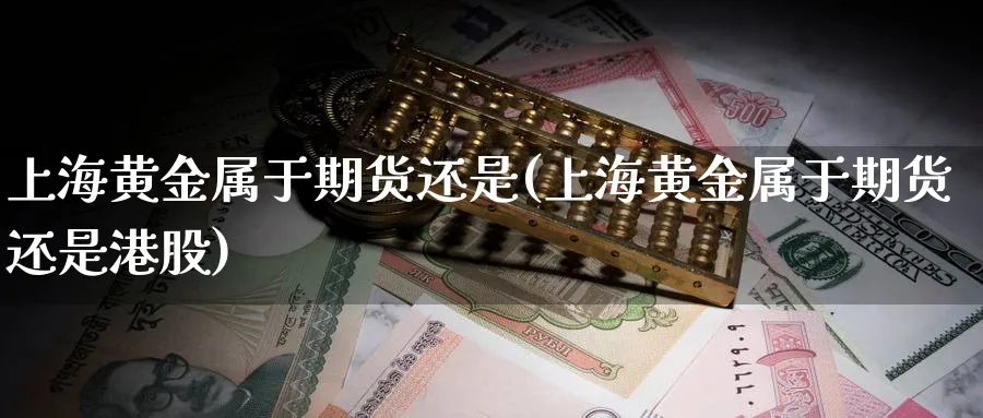 上海黄金属于期货还是(上海黄金属于期货还是港股)_期货喊单_第1张_青花期货直播间 上海黄金属于期货还是(上海黄金属于期货还是港股)_https://qh.ynbygsw.com_期货喊单_第1张