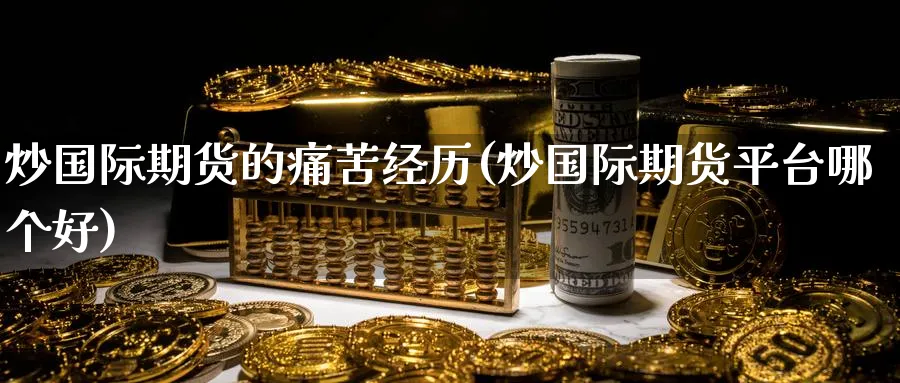 炒国际期货的痛苦经历(炒国际期货平台哪个好)_国际期货_第1张_青花期货直播间 炒国际期货的痛苦经历(炒国际期货平台哪个好)_https://qh.ynbygsw.com_国际期货_第1张