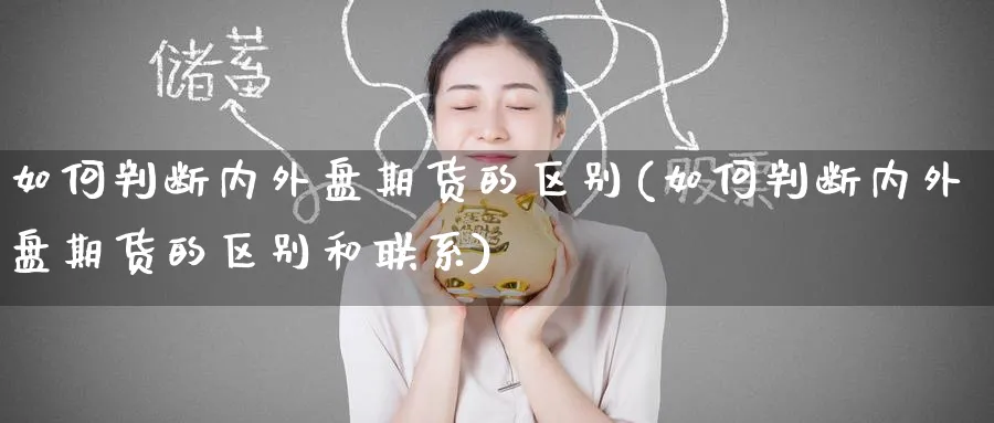 如何判断内外盘期货的区别(如何判断内外盘期货的区别和联系)_期货喊单_第1张_青花期货直播间 如何判断内外盘期货的区别(如何判断内外盘期货的区别和联系)_https://qh.ynbygsw.com_期货喊单_第1张